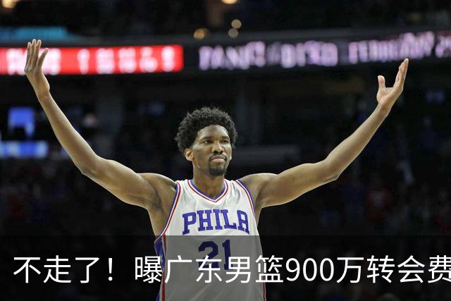 不走了！曝广东男篮900万转会费签下昔日状元内线，杜锋拒绝摆烂